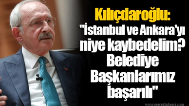 Kılıçdaroğlu: "İstanbul ve Ankara'yı niye kaybedelim? Belediye Başkanlarımız başarılı"