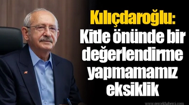 Kılıçdaroğlu: Kitle önünde bir değerlendirme yapmamamız eksiklik
