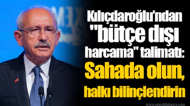 Kılıçdaroğlu’ndan "bütçe dışı harcama" talimatı: Sahada olun, halkı bilinçlendirin