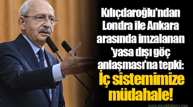 Kılıçdaroğlu'ndan Londra ile Ankara arasında imzalanan 'yasa dışı göç anlaşması'na tepki: İç sistemimize müdahale!