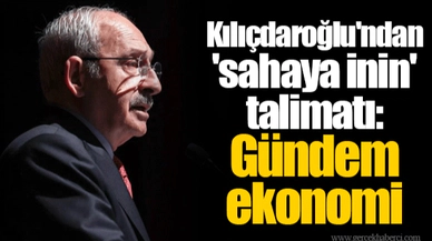 Kılıçdaroğlu'ndan 'sahaya inin' talimatı: Gündem ekonomi