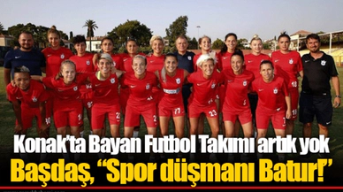 Konak’ta Bayan Futbol Takımı artık yok  Başdaş, “Spor düşmanı Batur!”