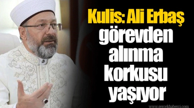 Kulis: Ali Erbaş görevden alınma korkusu yaşıyor