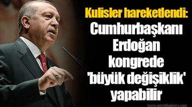 Kulisler hareketlendi: Cumhurbaşkanı Erdoğan kongrede 'büyük değişiklik' yapabilir