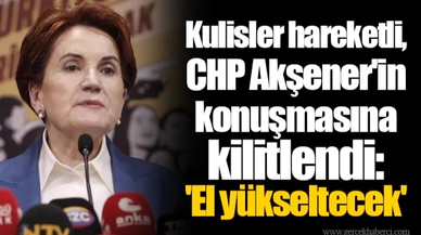 Kulisler hareketli, CHP Akşener'in konuşmasına kilitlendi: 'El yükseltecek'