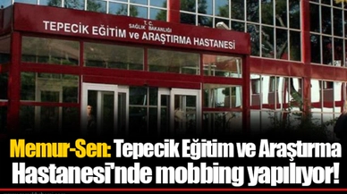 Memur-Sen: Tepecik Eğitim ve Araştırma Hastanesi'nde mobbing yapılıyor!