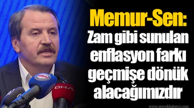 Memur-Sen: Zam gibi sunulan enflasyon farkı geçmişe dönük alacağımızdır
