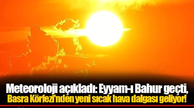 Meteoroloji açıkladı: Eyyam-ı Bahur geçti, Basra Körfezi'nden yeni sıcak hava dalgası geliyor!