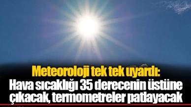 Meteoroloji tek tek uyardı: Hava sıcaklığı 35 derecenin üstüne çıkacak, termometreler patlayacak