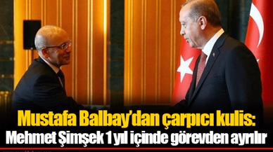 Mustafa Balbay’dan çarpıcı kulis: Mehmet Şimşek 1 yıl içinde görevden ayrılır