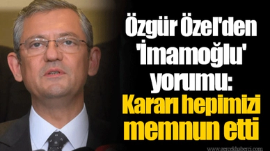 Özgür Özel'den 'İmamoğlu' yorumu: Kararı hepimizi memnun etti