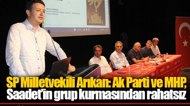 SP Milletvekili Arıkan: Ak Parti ve MHP,  Saadet’in grup kurmasından rahatsız
