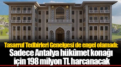 Tasarruf Tedbirleri Genelgesi de engel olamadı: Sadece Antalya hükûmet konağı için 198 milyon TL harcanacak