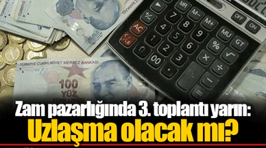 Zam pazarlığında 3. toplantı yarın: Uzlaşma olacak mı?
