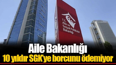Aile Bakanlığı 10 yıldır SGK’ye borcunu ödemiyor