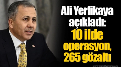 Ali Yerlikaya açıkladı: 10 ilde operasyon, 265 gözaltı