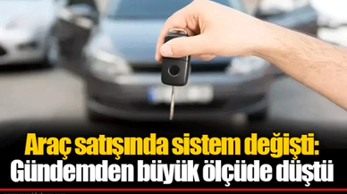 Araç satışında sistem değişti: Gündemden büyük ölçüde düştü
