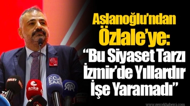 Aslanoğlu’ndan Özlale’ye: “Bu Siyaset Tarzı İzmir’de Yıllardır İşe Yaramadı”