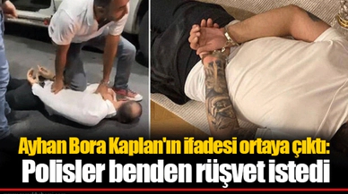 Ayhan Bora Kaplan'ın ifadesi ortaya çıktı: Polisler benden rüşvet istedi