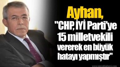 Ayhan, "CHP, İYİ Parti'ye 15 milletvekili vererek en büyük hatayı yapmıştır"