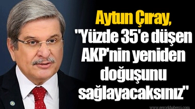 Aytun Çıray, "Yüzde 35'e düşen AKP'nin yeniden doğuşunu sağlayacaksınız"