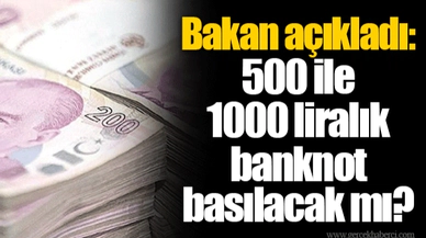 Bakan açıkladı: 500 ile 1000 liralık banknot basılacak mı?