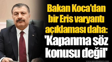 Bakan Koca'dan bir Eris varyantı açıklaması daha: 'Kapanma söz konusu değil'