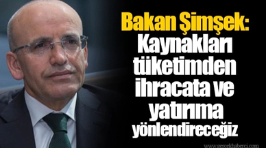 Bakan Şimşek: Kaynakları tüketimden ihracata ve yatırıma yönlendireceğiz