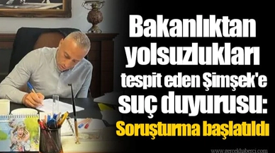 Bakanlıktan yolsuzlukları tespit eden Şimşek'e suç duyurusu: Soruşturma başlatıldı
