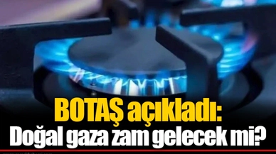 BOTAŞ açıkladı: Doğal gaza zam gelecek mi?