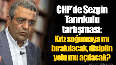 CHP’de Sezgin Tanrıkulu tartışması: Kriz soğumaya mı bırakılacak, disiplin yolu mu açılacak?