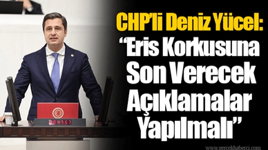 CHP’li Deniz Yücel: “Eris Korkusuna Son Verecek Açıklamalar Yapılmalı”
