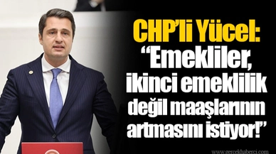 CHP’li Yücel: “Emekliler, ikinci emeklilik değil maaşlarının artmasını istiyor!”