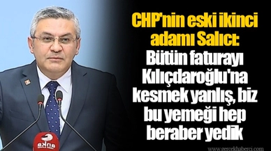 CHP'nin eski ikinci adamı Salıcı: Bütün faturayı Kılıçdaroğlu'na kesmek yanlış, biz bu yemeği hep beraber yedik