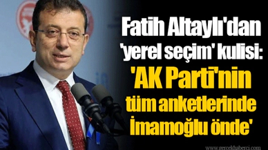 Fatih Altaylı'dan 'yerel seçim' kulisi: 'AK Parti'nin tüm anketlerinde İmamoğlu önde'