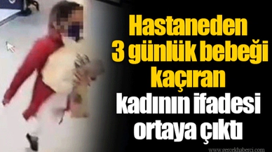Hastaneden 3 günlük bebeği kaçıran kadının ifadesi ortaya çıktı