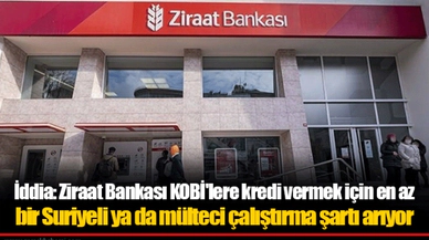 İddia: Ziraat Bankası KOBİ'lere kredi vermek için en az bir Suriyeli ya da mülteci çalıştırma şartı arıyor