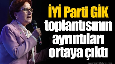 İYİ Parti GİK toplantısının ayrıntıları ortaya çıktı