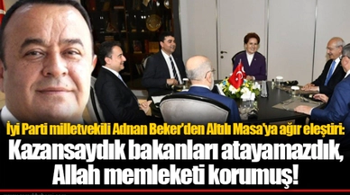 İyi Parti milletvekili Adnan Beker'den Altılı Masa'ya ağır eleştiri: Kazansaydık bakanları atayamazdık, Allah memleketi korumuş!