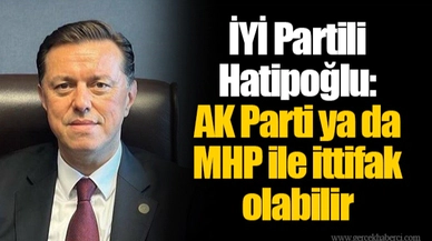 İYİ Partili Hatipoğlu: AK Parti ya da MHP ile ittifak olabilir