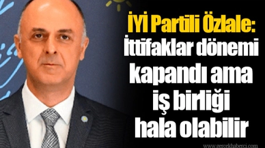 İYİ Partili Özlale: İttifaklar dönemi kapandı ama iş birliği hala olabilir