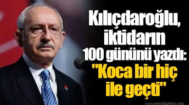 Kılıçdaroğlu, iktidarın 100 gününü yazdı: "Koca bir hiç ile geçti"