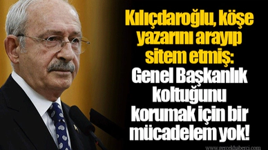 Kılıçdaroğlu, köşe yazarını arayıp sitem etmiş: Genel Başkanlık koltuğunu korumak için bir mücadelem yok!