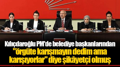 Kılıçdaroğlu PM'de belediye başkanlarından "örgüte karışmayın dedim ama karışıyorlar" diye şikâyetçi olmuş