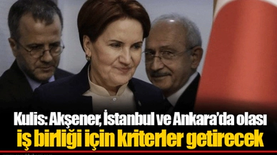 Kulis: Akşener, İstanbul ve Ankara’da olası iş birliği için kriterler getirecek