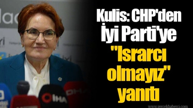 Kulis: CHP'den İyi Parti'ye "Israrcı olmayız" yanıtı