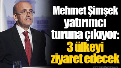 Mehmet Şimşek yatırımcı turuna çıkıyor: 3 ülkeyi ziyaret edecek