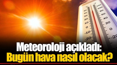 Meteoroloji açıkladı: Bugün hava nasıl olacak?