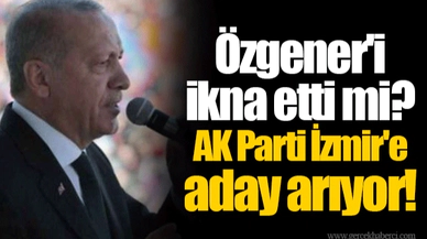 Özgener'i ikna etti mi?  AK Parti İzmir'e aday arıyor!