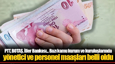 PTT, BOTAŞ, İller Bankası... Bazı kamu kurum ve kuruluşlarında yönetici ve personel maaşları belli oldu
